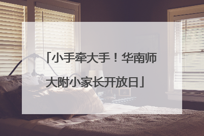 小手牵大手！华南师大附小家长开放日