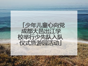 少年儿童心向党 成都大邑出江学校举行少先队入队仪式暨游园活动