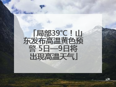 局部39℃！山东发布高温黄色预警 5日—9日将出现高温天气