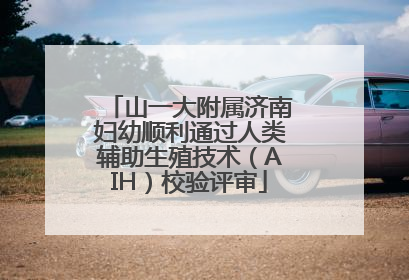 山一大附属济南妇幼顺利通过人类辅助生殖技术（AIH）校验评审