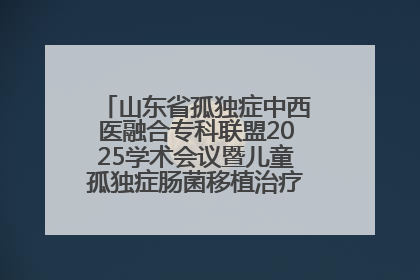 山东省孤独症中西医融合专科联盟2025学术会议暨儿童孤独症肠菌移植治疗技术培训举办
