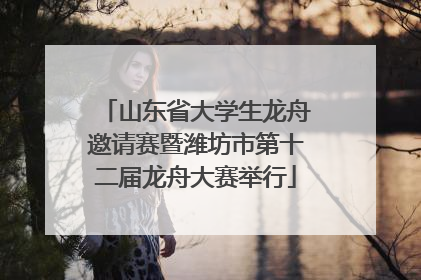 山东省大学生龙舟邀请赛暨潍坊市第十二届龙舟大赛举行