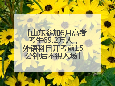 山东参加6月高考考生69.2万人，外语科目开考前15分钟后不得入场