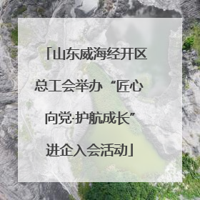 山东威海经开区总工会举办“匠心向党·护航成长”进企入会活动