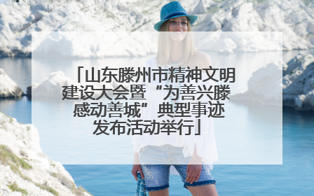 山东滕州市精神文明建设大会暨“为善兴滕 感动善城”典型事迹发布活动举行