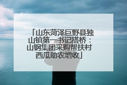 山东菏泽巨野县独山镇第一书记搭桥：山钢集团采购帮扶村西瓜助农增收