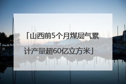 山西前5个月煤层气累计产量超60亿立方米