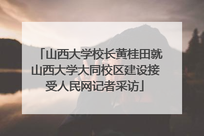 山西大学校长黄桂田就山西大学大同校区建设接受人民网记者采访