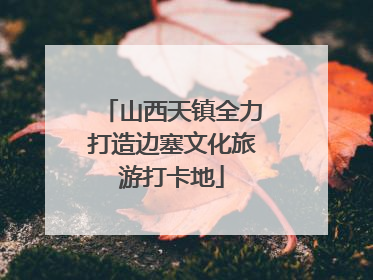 山西天镇全力打造边塞文化旅游打卡地