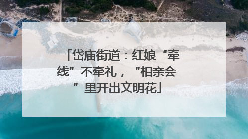 岱庙街道：红娘“牵线”不牵礼，“相亲会”里开出文明花