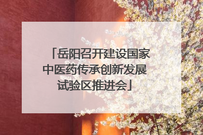 岳阳召开建设国家中医药传承创新发展试验区推进会