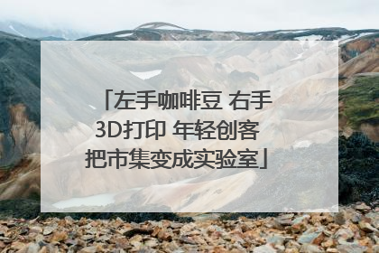 左手咖啡豆 右手3D打印 年轻创客把市集变成实验室