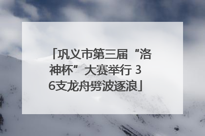 巩义市第三届“洛神杯”大赛举行 36支龙舟劈波逐浪