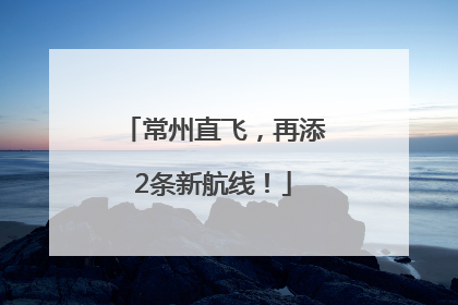 常州直飞，再添2条新航线！