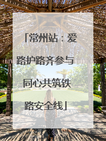 常州站：爱路护路齐参与 同心共筑铁路安全线