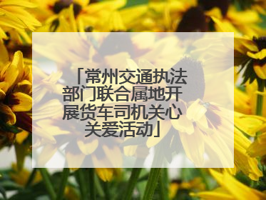 常州交通执法部门联合属地开展货车司机关心关爱活动