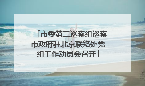 市委第二巡察组巡察市政府驻北京联络处党组工作动员会召开