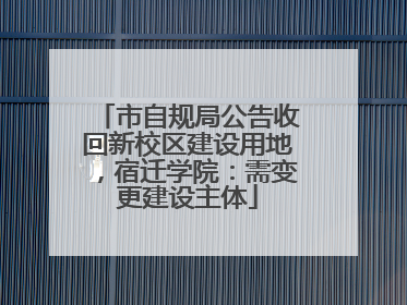 市自规局公告收回新校区建设用地，宿迁学院：需变更建设主体