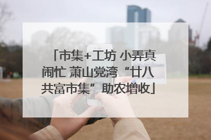 市集+工坊 小弄真闹忙 萧山党湾“廿八共富市集”助农增收