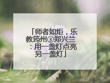 师者如炬，乐教筠州③郑兴兰：用一盏灯点亮另一盏灯