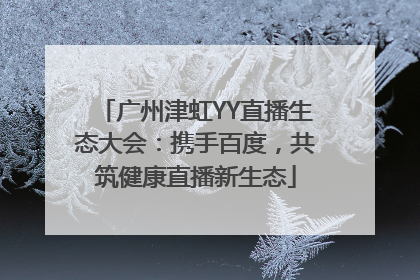 广州津虹YY直播生态大会：携手百度，共筑健康直播新生态