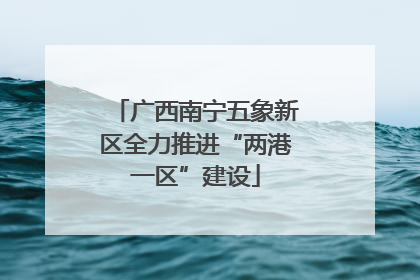 广西南宁五象新区全力推进“两港一区”建设