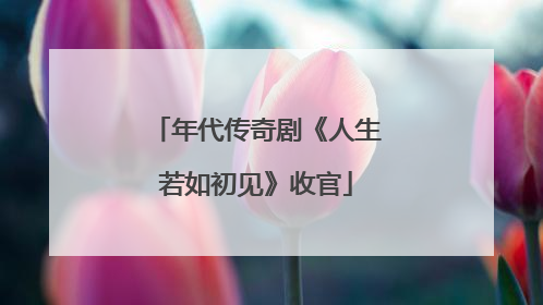年代传奇剧《人生若如初见》收官