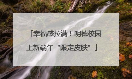 幸福感拉满！明德校园上新端午“限定皮肤”
