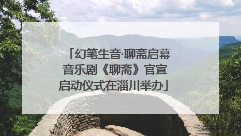 幻笔生音·聊斋启幕 音乐剧《聊斋》官宣启动仪式在淄川举办