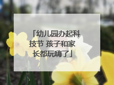 幼儿园办起科技节 孩子和家长都玩嗨了