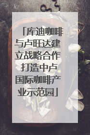 库迪咖啡与卢旺达建立战略合作 打造中卢国际咖啡产业示范园