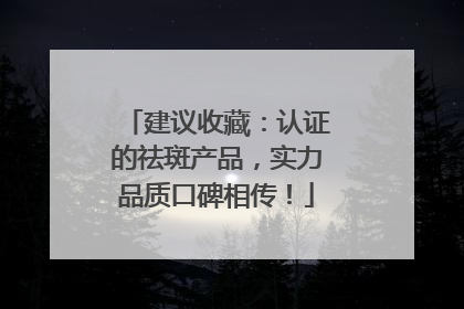 建议收藏：认证的祛斑产品，实力品质口碑相传！