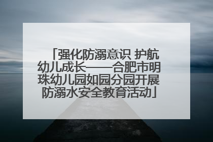 强化防溺意识 护航幼儿成长——合肥市明珠幼儿园如园分园开展防溺水安全教育活动