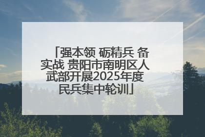 强本领 砺精兵 备实战 贵阳市南明区人武部开展2025年度民兵集中轮训