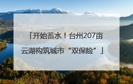 开始蓄水！台州207亩云湖构筑城市“双保险”