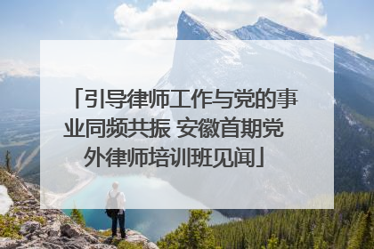 引导律师工作与党的事业同频共振 安徽首期党外律师培训班见闻