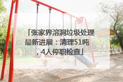 张家界溶洞垃圾处理最新进展：清理51吨，4人停职检查