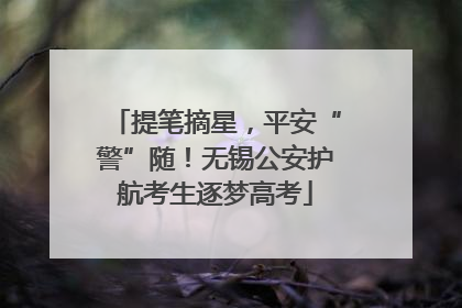 提笔摘星，平安“警”随！无锡公安护航考生逐梦高考