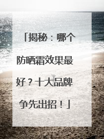 揭秘：哪个防晒霜效果最好？十大品牌争先出招！