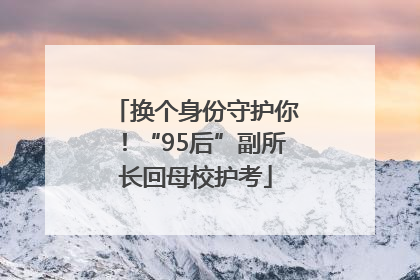 换个身份守护你！“95后”副所长回母校护考