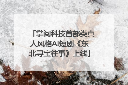 掌阅科技首部类真人风格AI短剧《东北寻宝往事》上线