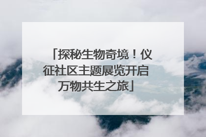 探秘生物奇境！仪征社区主题展览开启万物共生之旅