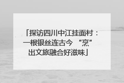 探访四川中江挂面村：一根银丝连古今 “烹”出文旅融合好滋味