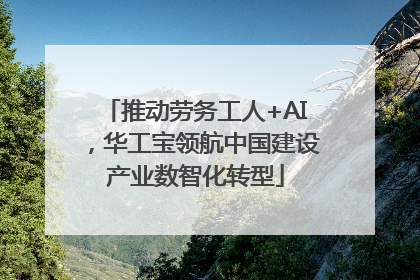 推动劳务工人+AI，华工宝领航中国建设产业数智化转型