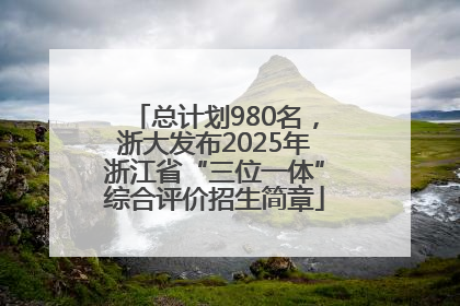 总计划980名，浙大发布2025年浙江省“三位一体”综合评价招生简章