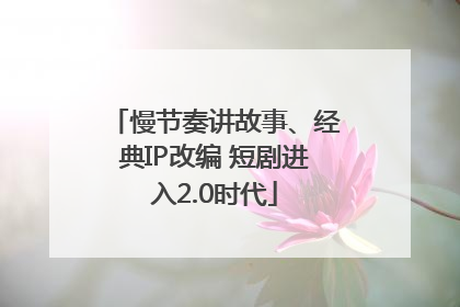慢节奏讲故事、经典IP改编 短剧进入2.0时代