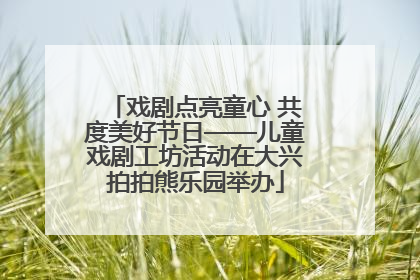 戏剧点亮童心 共度美好节日——儿童戏剧工坊活动在大兴拍拍熊乐园举办