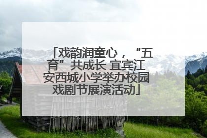 戏韵润童心，“五育”共成长 宜宾江安西城小学举办校园戏剧节展演活动