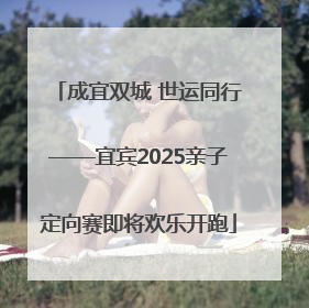 成宜双城 世运同行——宜宾2025亲子定向赛即将欢乐开跑