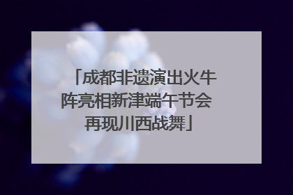 成都非遗演出火牛阵亮相新津端午节会 再现川西战舞